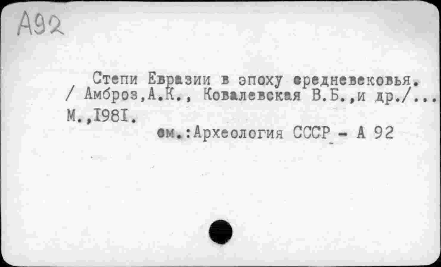 ﻿Asa
Степи Евразии в эпоху вредневековья / Амброз,А.К., Ковалевская В.Б.,и др./ М. ,1981.
ем.: Археология СССР - А 92